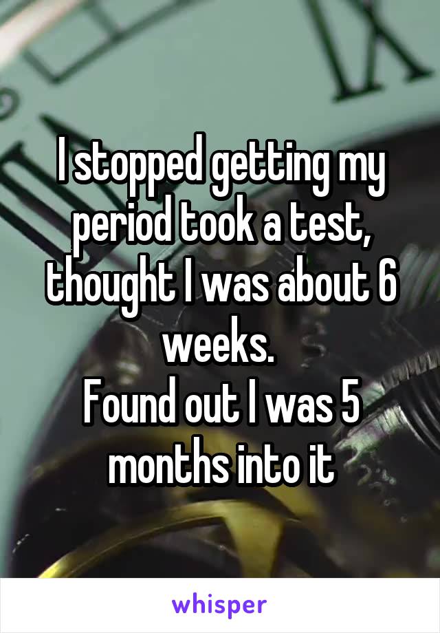 I stopped getting my period took a test, thought I was about 6 weeks. 
Found out I was 5 months into it