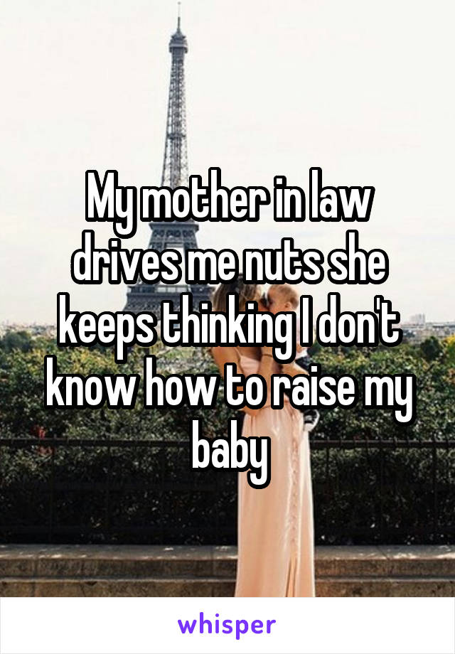 My mother in law drives me nuts she keeps thinking I don't know how to raise my baby