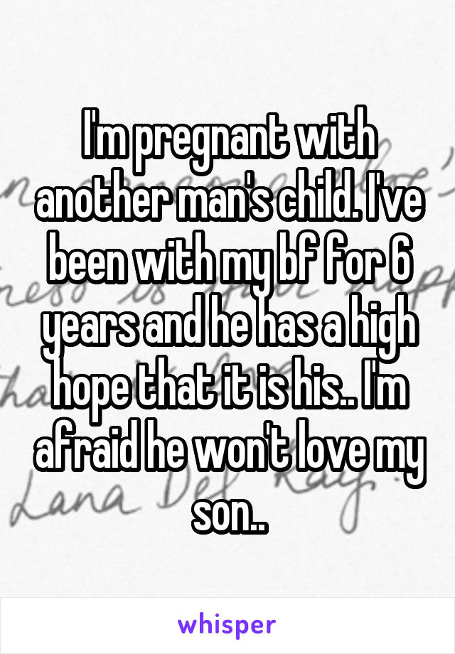 I'm pregnant with another man's child. I've been with my bf for 6 years and he has a high hope that it is his.. I'm afraid he won't love my son..