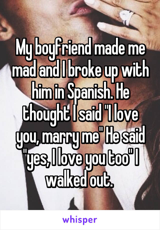 My boyfriend made me mad and I broke up with him in Spanish. He thought I said "I love you, marry me" He said "yes, I love you too" I walked out. 