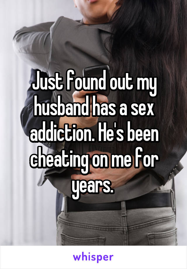 Just found out my husband has a sex addiction. He's been cheating on me for years. 