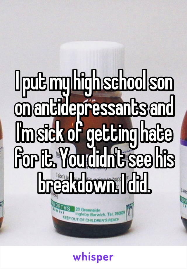 I put my high school son on antidepressants and I'm sick of getting hate for it. You didn't see his breakdown. I did.