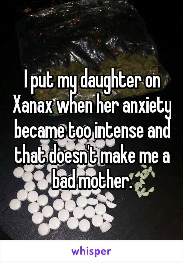 I put my daughter on Xanax when her anxiety became too intense and that doesn't make me a bad mother.