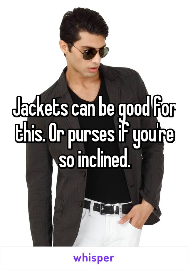 Jackets can be good for this. Or purses if you're so inclined.