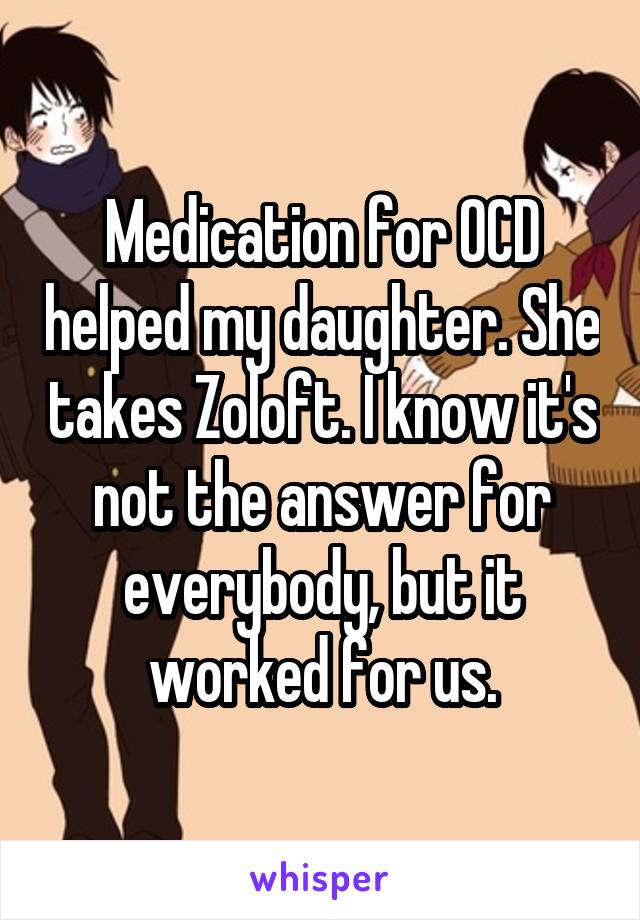 Medication for OCD helped my daughter. She takes Zoloft. I know it's not the answer for everybody, but it worked for us.