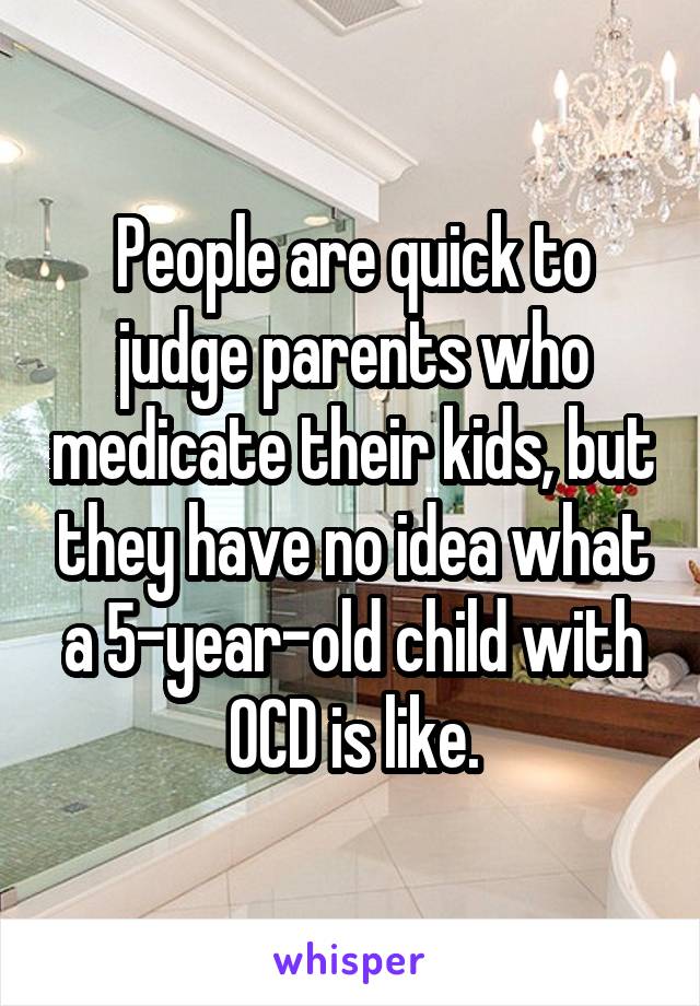 People are quick to judge parents who medicate their kids, but they have no idea what a 5-year-old child with OCD is like.