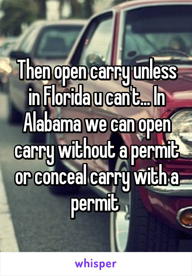 Then open carry unless in Florida u can't... In Alabama we can open carry without a permit or conceal carry with a permit 