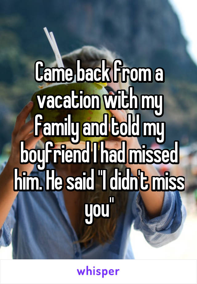 Came back from a vacation with my family and told my boyfriend I had missed him. He said "I didn't miss you"