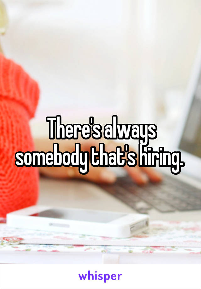 There's always somebody that's hiring. 