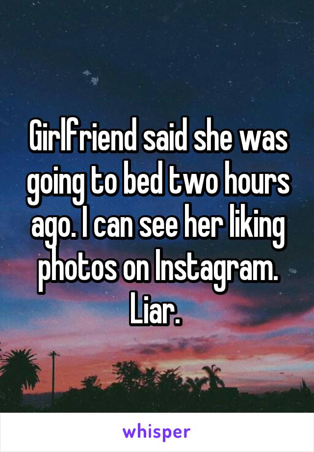 Girlfriend said she was going to bed two hours ago. I can see her liking photos on Instagram. Liar. 