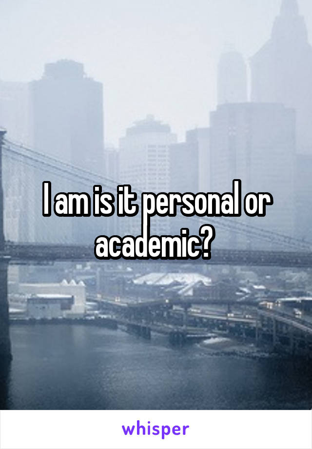 I am is it personal or academic? 