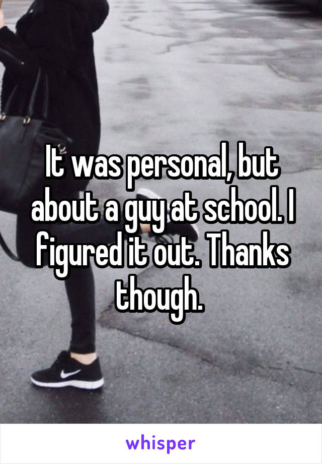 It was personal, but about a guy at school. I figured it out. Thanks though. 