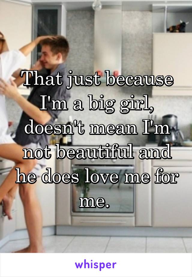 That just because I'm a big girl, doesn't mean I'm not beautiful and he does love me for me. 