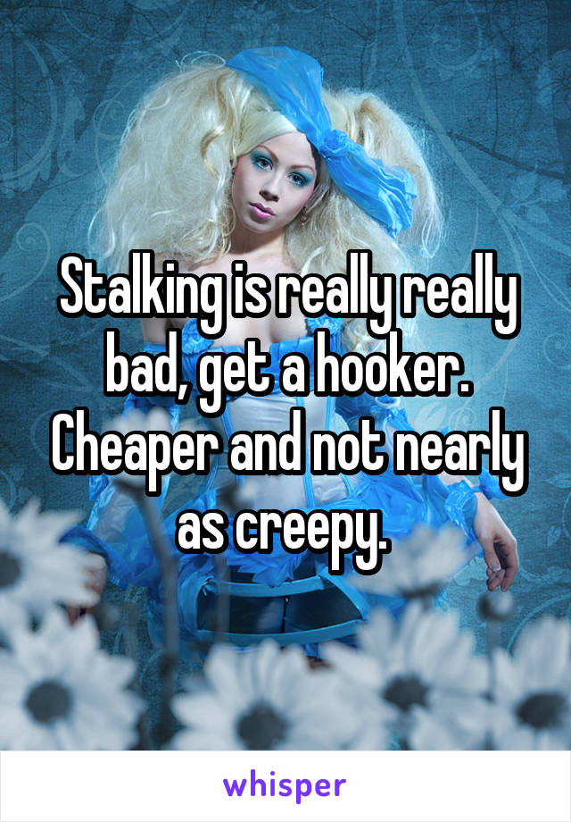 Stalking is really really bad, get a hooker. Cheaper and not nearly as creepy. 