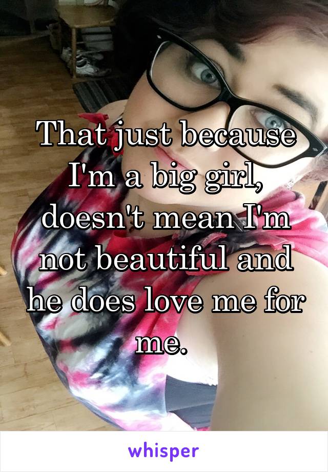 That just because I'm a big girl, doesn't mean I'm not beautiful and he does love me for me. 