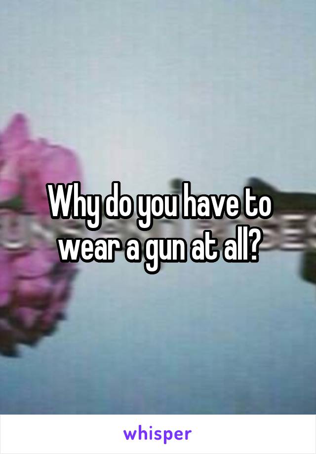 Why do you have to wear a gun at all?