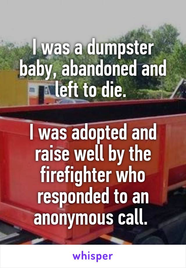 I was a dumpster baby, abandoned and left to die. 

I was adopted and raise well by the firefighter who responded to an anonymous call. 