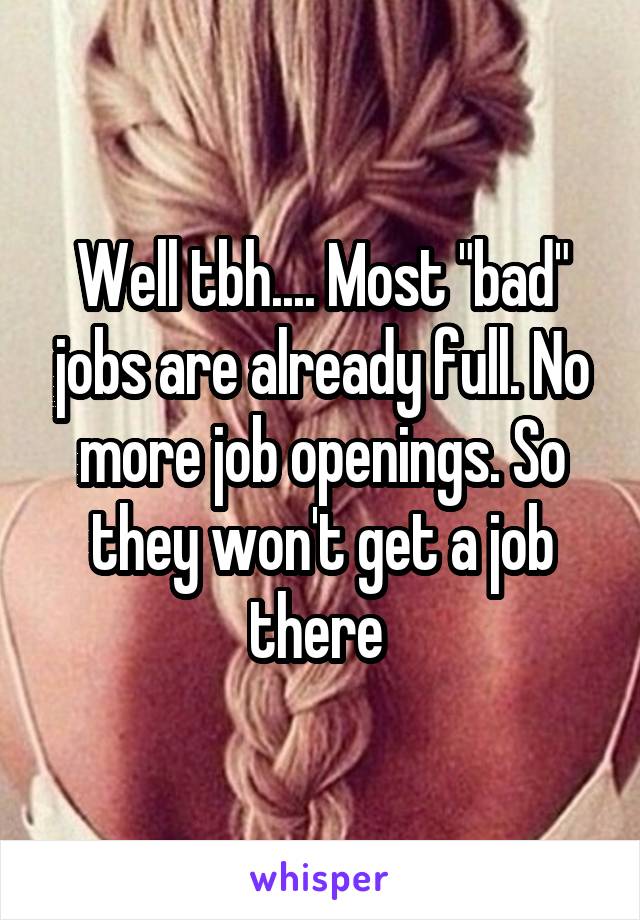 Well tbh.... Most "bad" jobs are already full. No more job openings. So they won't get a job there 