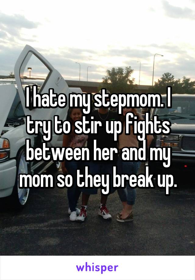I hate my stepmom. I try to stir up fights between her and my mom so they break up.
