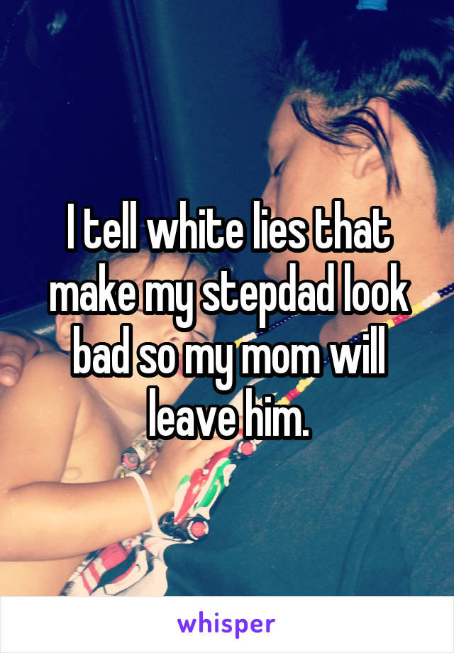  I tell white lies that make my stepdad look bad so my mom will leave him.