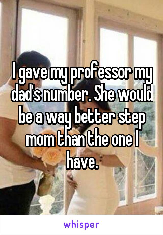 I gave my professor my dad's number. She would be a way better step mom than the one I have.