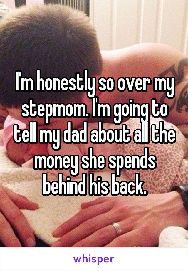 I'm honestly so over my stepmom. I'm going to tell my dad about all the money she spends behind his back.