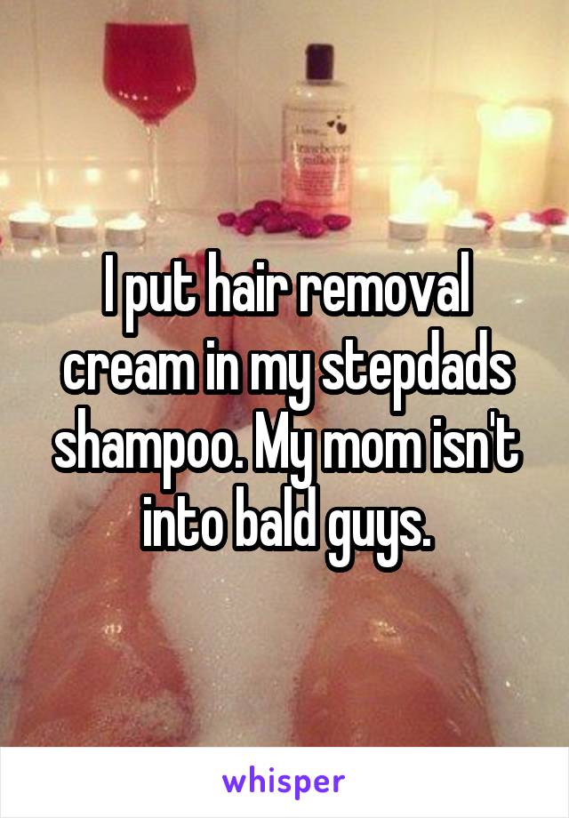 I put hair removal cream in my stepdads shampoo. My mom isn't into bald guys.