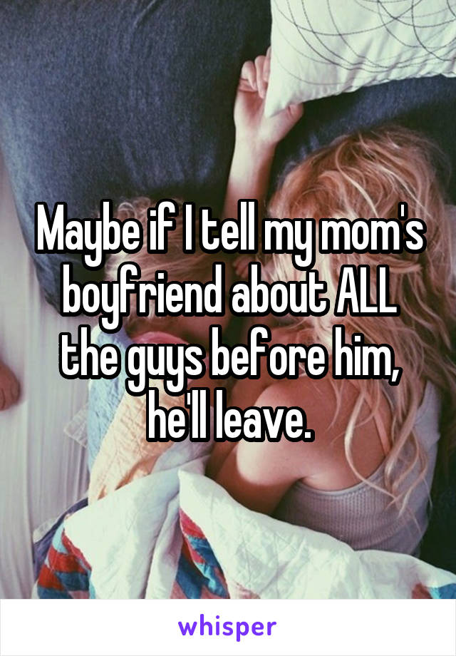 Maybe if I tell my mom's boyfriend about ALL the guys before him, he'll leave.