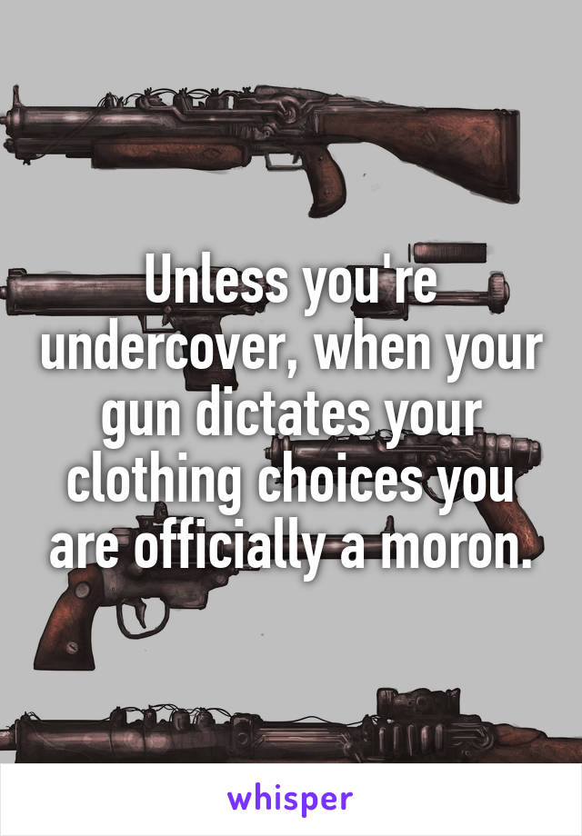 Unless you're undercover, when your gun dictates your clothing choices you are officially a moron.