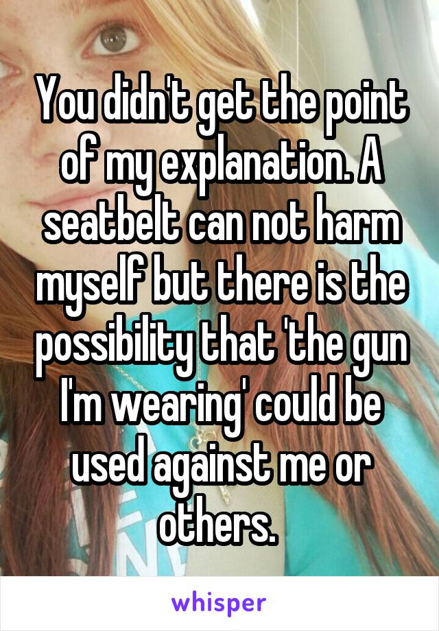 You didn't get the point of my explanation. A seatbelt can not harm myself but there is the possibility that 'the gun I'm wearing' could be used against me or others. 