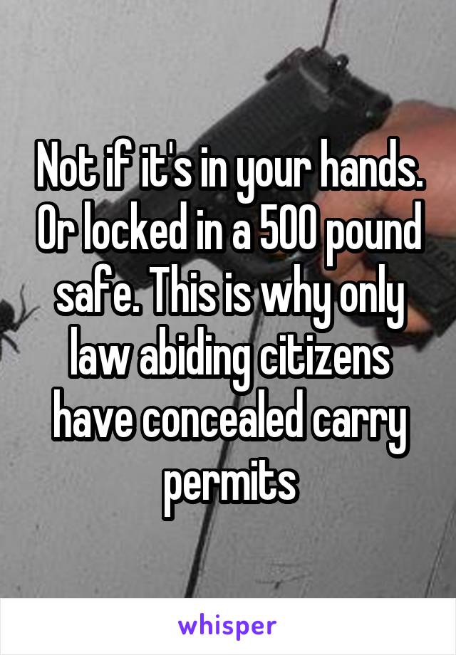 Not if it's in your hands. Or locked in a 500 pound safe. This is why only law abiding citizens have concealed carry permits