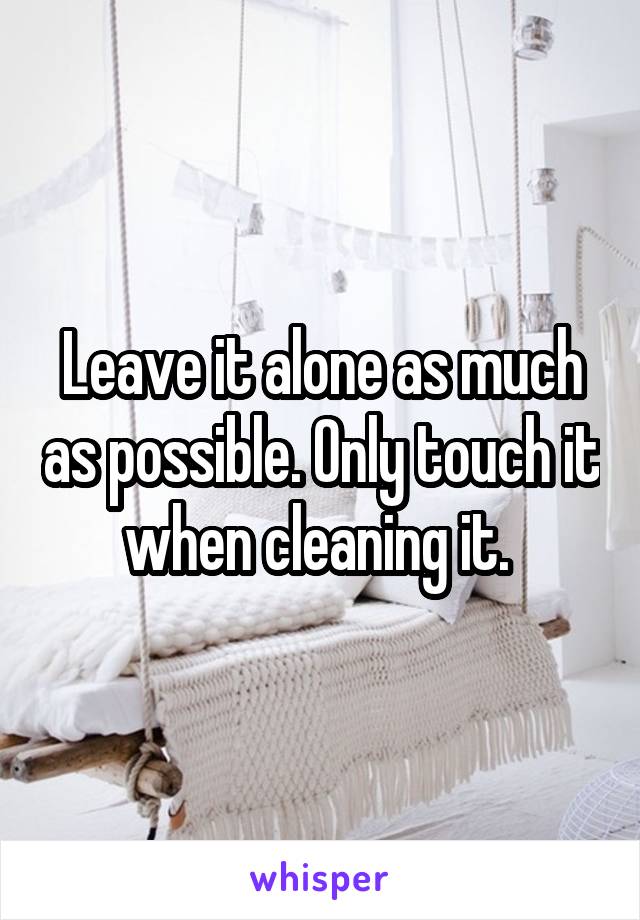 Leave it alone as much as possible. Only touch it when cleaning it. 