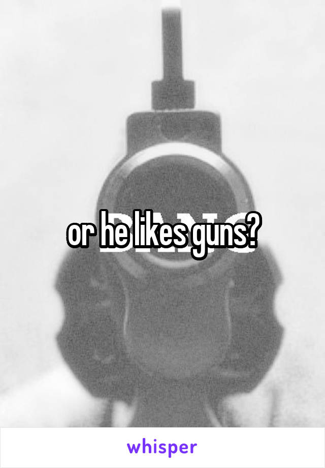 or he likes guns?