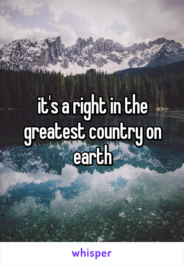 it's a right in the greatest country on earth