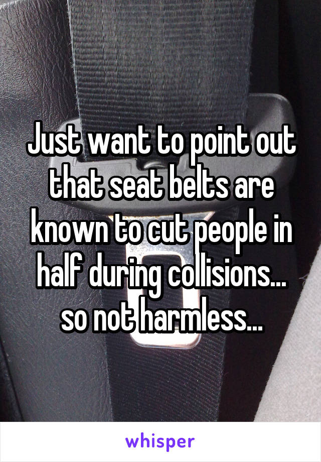 Just want to point out that seat belts are known to cut people in half during collisions... so not harmless...