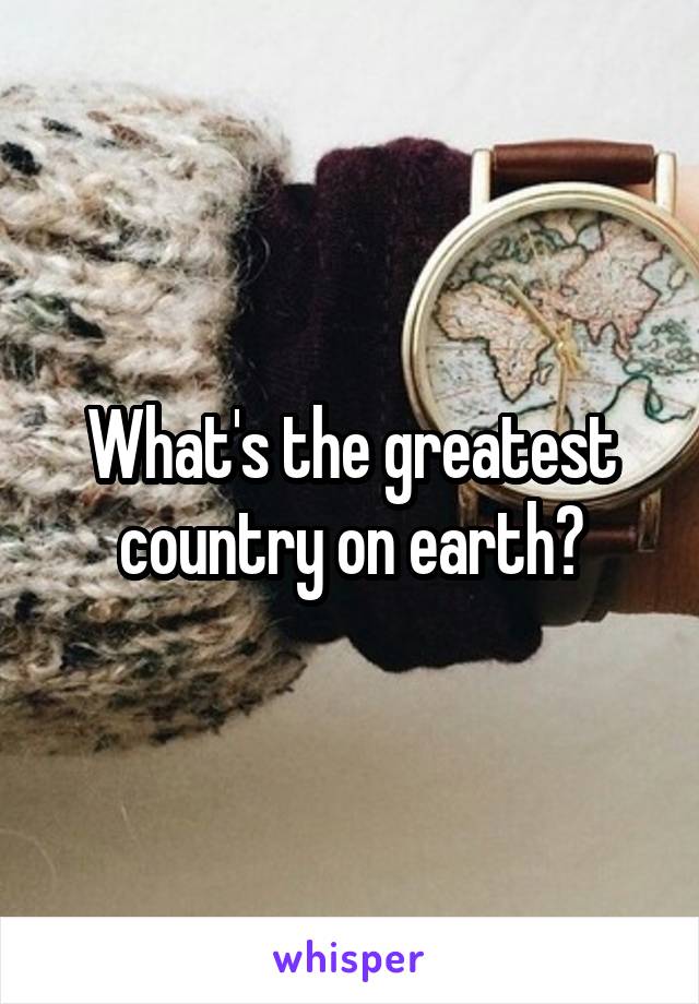 What's the greatest country on earth?