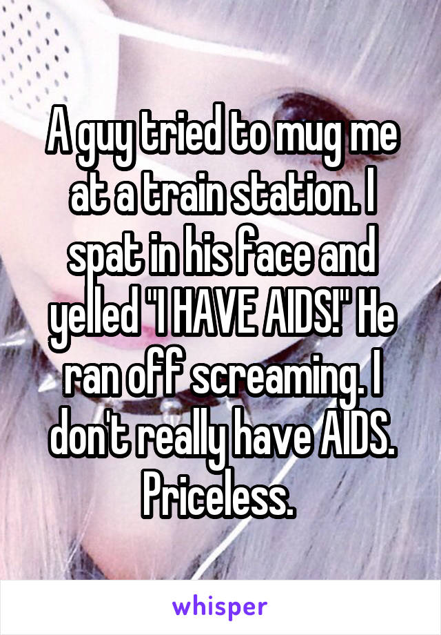 A guy tried to mug me at a train station. I spat in his face and yelled "I HAVE AIDS!" He ran off screaming. I don't really have AIDS. Priceless. 