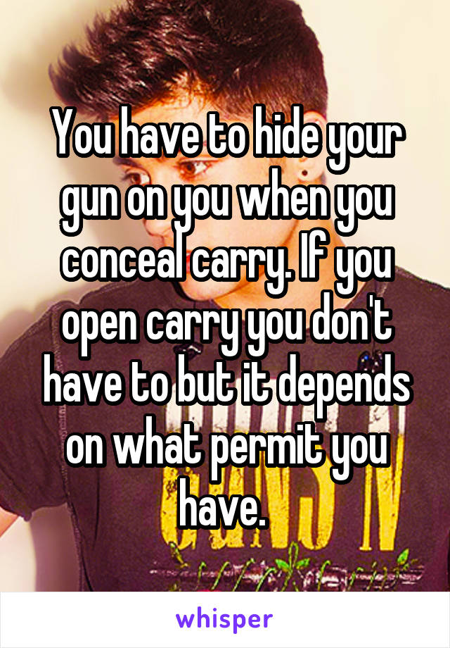 You have to hide your gun on you when you conceal carry. If you open carry you don't have to but it depends on what permit you have. 