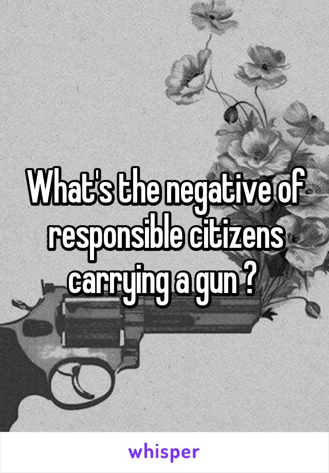 What's the negative of responsible citizens carrying a gun ? 