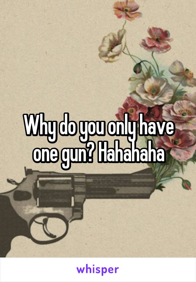 Why do you only have one gun? Hahahaha