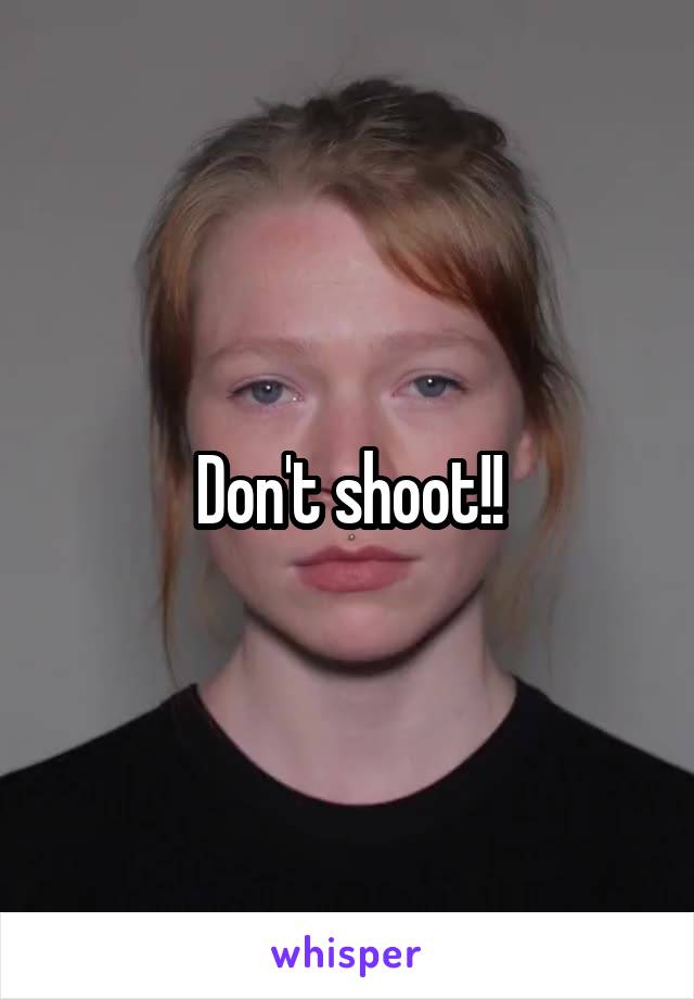 Don't shoot!!