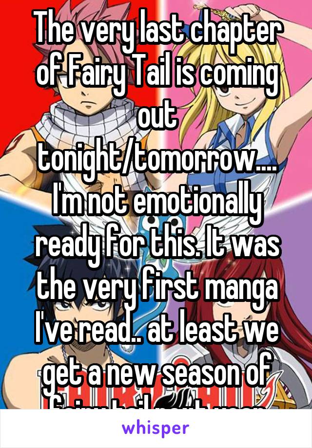 The very last chapter of Fairy Tail is coming out tonight/tomorrow.... I'm not emotionally ready for this. It was the very first manga I've read.. at least we get a new season of fairy tail next year