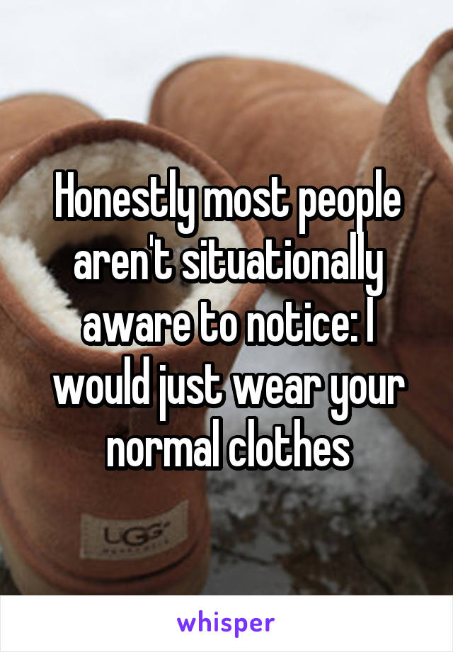 Honestly most people aren't situationally aware to notice: I would just wear your normal clothes