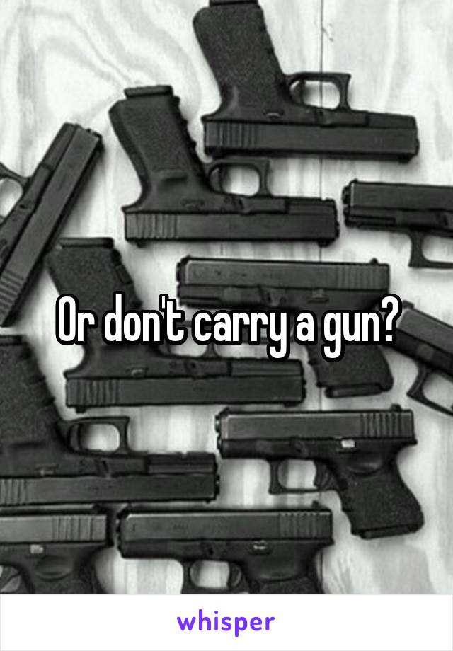 Or don't carry a gun?