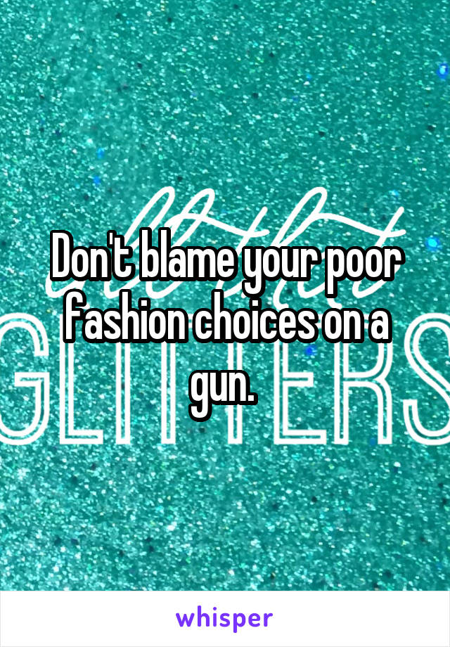 Don't blame your poor fashion choices on a gun. 