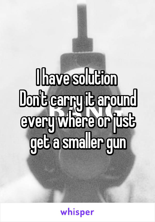 I have solution 
Don't carry it around every where or just get a smaller gun