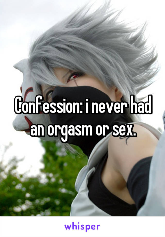 Confession: i never had an orgasm or sex.