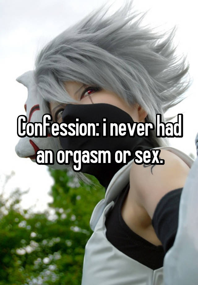 Confession: i never had an orgasm or sex.