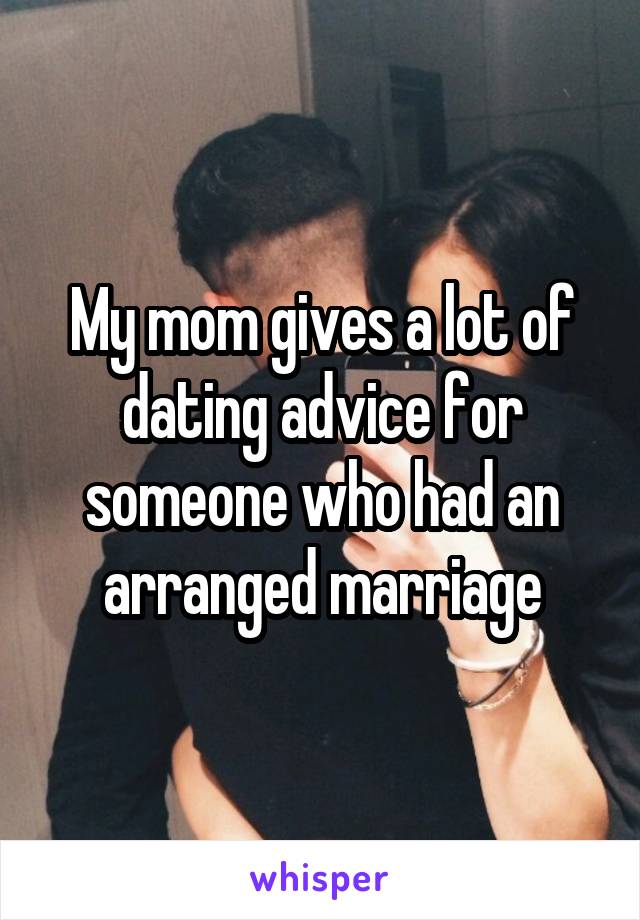 My mom gives a lot of dating advice for someone who had an arranged marriage