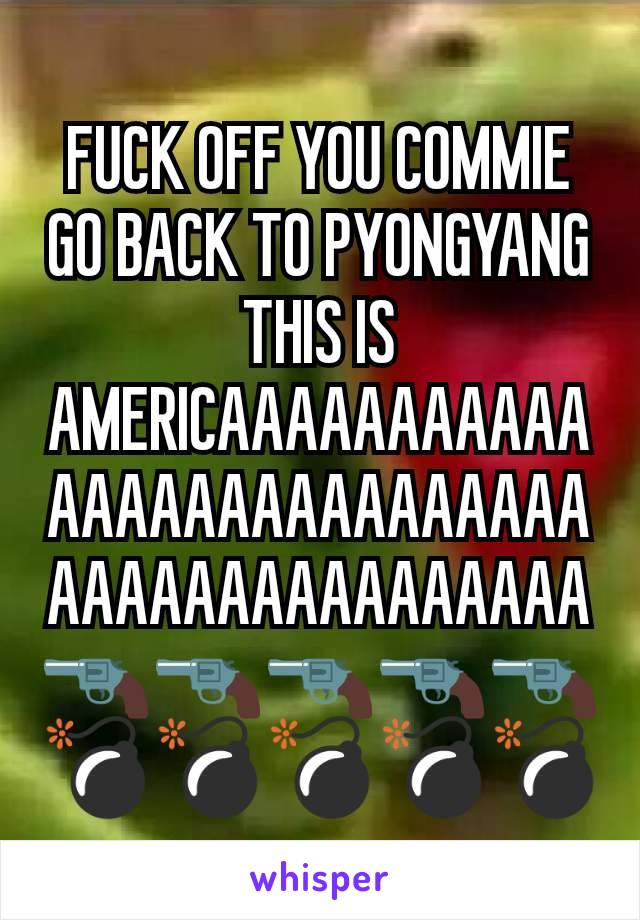 FUCK OFF YOU COMMIE GO BACK TO PYONGYANG THIS IS AMERICAAAAAAAAAAAAAAAAAAAAAAAAAAAAAAAAAAAAAAAAAAA
🔫🔫🔫🔫🔫💣💣💣💣💣